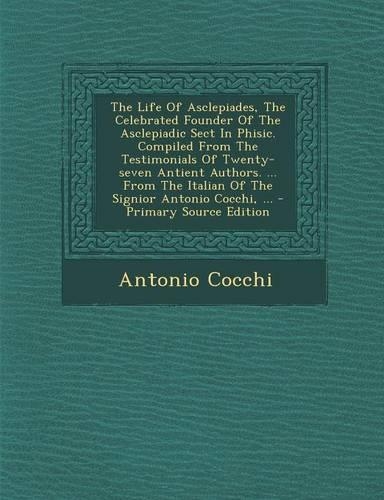 The Life of Asclepiades, the Celebrated Founder of the Asclepiadic Sect in Phisic. Compiled from the Testimonials of Twenty-Seven Antient Authors. ... from the Italian of the Signior Antonio Cocchi, ...