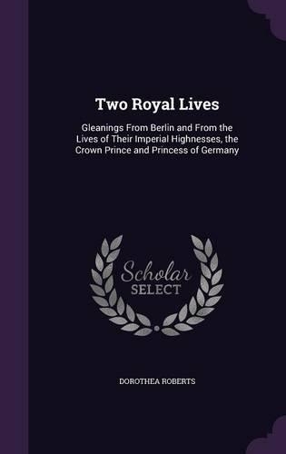 Two Royal Lives: Gleanings From Berlin and From the Lives of Their Imperial Highnesses, the Crown Prince and Princess of Germany(English)