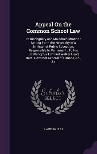Appeal On the Common School Law: Its Incongruity and Maladministration: Setting Forth the Necessity of a Minister of Public Education, Responsible to Parliament: To His Excellency S(English)