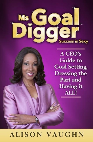 Ms. Goal Digger: Success is Sexy - A CEO's Guide to Goal Setting, Dressing the Part and Having It All(English)