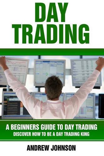 Day Trading: A Beginner's Guide to Day Trading: Discover How to Be a Day Trading King(3 A Beginners Guide to Trading)