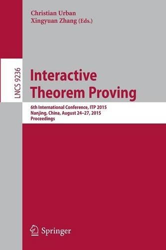 Interactive Theorem Proving: 6th International Conference, ITP 2015, Nanjing, China, August 24-27, 2015, Proceedings(9236 Lecture Notes in Computer Science)