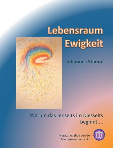 Lebensraum Ewigkeit: Warum das Jenseits im Diesseits beginnt... und das Diesseits im Jenseits seine Erfüllung findet(German)