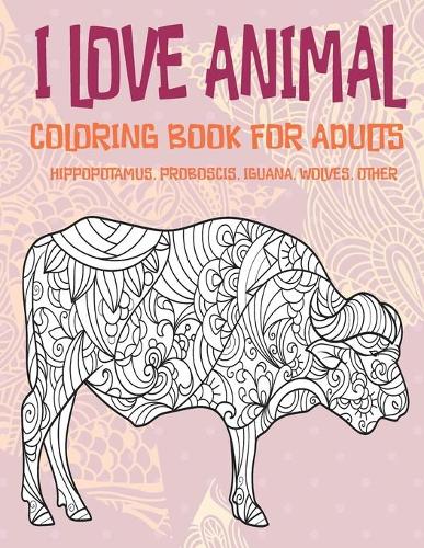 I Love Animal - Coloring Book for adults - Hippopotamus, Proboscis, Iguana, Wolves, other