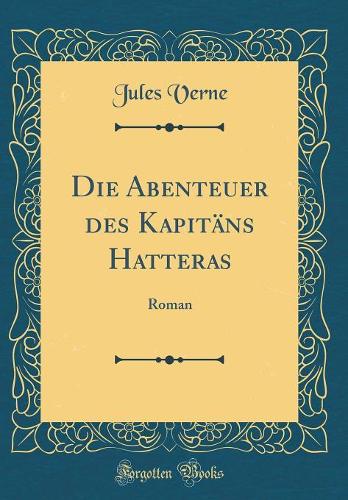 Die Abenteuer des Kapitäns Hatteras: Roman (Classic Reprint)