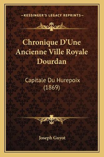 Chronique D'Une Ancienne Ville Royale Dourdan: Capitale Du Hurepoix (1869)(French)