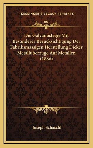 Die Galvanostegie Mit Besonderer Berucksichtigung Der Fabriksmassigen Herstellung Dicker Metalluberzuge Auf Metallen (1886)