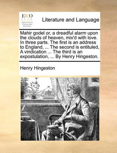 Mahir Godel Or, a Dreadful Alarm Upon the Clouds of Heaven, Mix'd with Love. in Three Parts. the First Is an Address to England, ... the Second Is Entituled, a Vindication ... the Third Is an Expostulation, ... by Henry Hingeston.