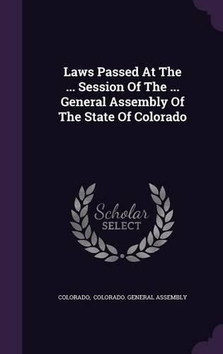 Laws Passed At The ... Session Of The ... General Assembly Of The State Of Colorado