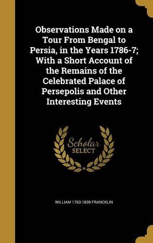 Observations Made on a Tour From Bengal to Persia, in the Years 1786-7; With a Short Account of the Remains of the Celebrated Palace of Persepolis and Other Interesting Events: (English)