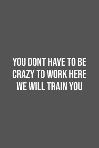 You Dont Have To Be Crazy To Work Here We Will Train You.