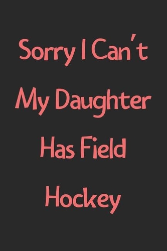 Sorry I Can't My Daughter Has Field Hockey