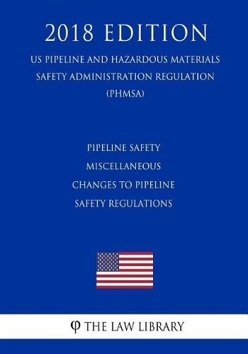 Pipeline Safety - Miscellaneous Changes to Pipeline Safety Regulations (Us Pipeline and Hazardous Materials Safety Administration Regulation) (Phmsa) (2018 Edition)