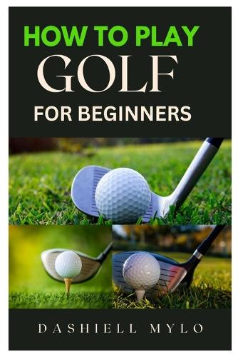 How to Play Golf for Beginners: A Beginner's Guide to Mastering the Game and Playing as a Pro