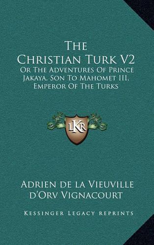 The Christian Turk V2: Or The Adventures Of Prince Jakaya, Son To Mahomet III, Emperor Of The Turks(English)