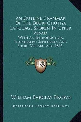 An Outline Grammar Of The Deori Chutiya Language Spoken In Upper Assam: With An Introduction, Illustrative Sentences, And Short Vocabulary (1895)(English)