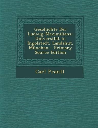 Geschichte Der Ludwig-Maximilians-Universitat in Ingolstadt, Landshut, Munchen