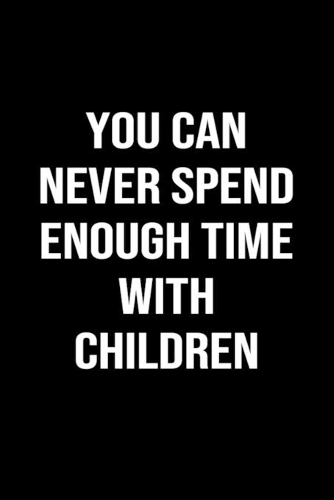 You Can Never Spend Enough Time With Children