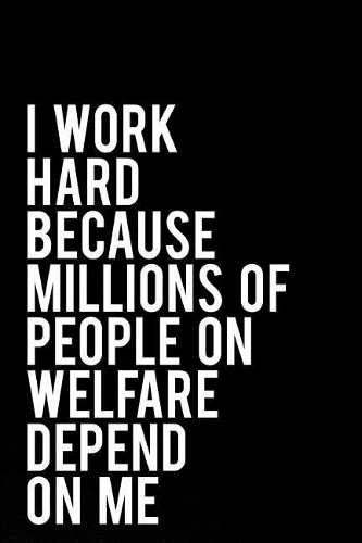 I Work Hard Because Millions of People on Welfare Depend on Me