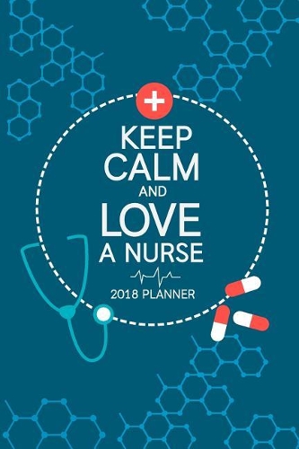 2018 Planner Keep Calm And Love A Nurse: Nurse Daily Planners 2018 Calendar Year Daily Planner - Organizer - Monthly And Weekly Datebook And Calendar - January 2018 - December 2018 - 6" x 9(1 Nurse Planner)