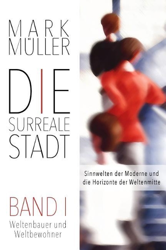 Die surreale Stadt: Sinnwelten der Moderne und die Horizonte der Weltenmitte - Band I: Weltenbauer und Weltbewohner (Urban Ontology)(1 Die Surreale Stadt)