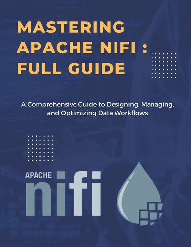Mastering Apache NiFi: Data Integration and Flow Orchestration: A Comprehensive Guide to Designing, Managing, and Optimizing Data Workflows