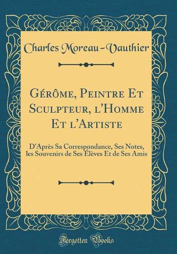 Gérôme, Peintre Et Sculpteur, l'Homme Et l'Artiste