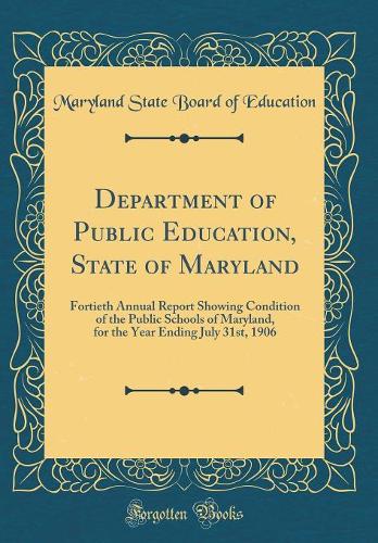 Department of Public Education, State of Maryland: Fortieth Annual Report Showing Condition of the Public Schools of Maryland, for the Year Ending July 31st, 1906 (Classic Reprint)