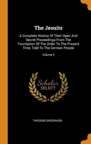 Jesuits: A Complete History Of Their Open And Secret Proceedings From The Foundation Of The Order To The Present Time, Told To The German People; Volume 2