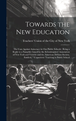 Towards the new Education; the Case Against Autocracy in our Public Schools ( Being a Reply to a Pamphlet Issued by the Schoolmasters' Association of New York and Vicinity and the American Defense Society, Entitled, " Unpatriotic Teaching in Public