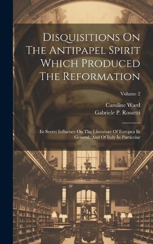 Disquisitions On The Antipapel Spirit Which Produced The Reformation: Its Secret Influence On The Literature Of Europea In General, And Of Italy In Particular; Volume 2