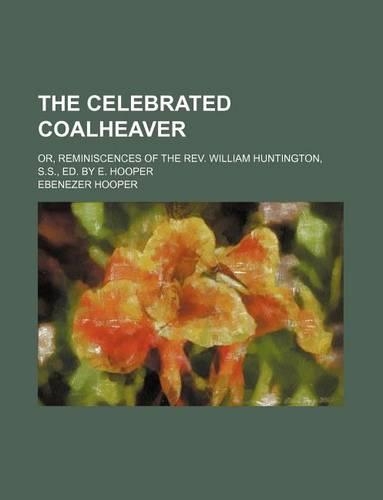 The Celebrated Coalheaver; Or, Reminiscences of the REV. William Huntington, S.S., Ed. by E. Hooper