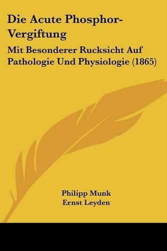 Acute Phosphor-Vergiftung: Mit Besonderer Rucksicht Auf Pathologie Und Physiologie (1865)(German)