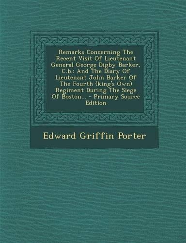Remarks Concerning the Recent Visit of Lieutenant General George Digby Barker, C.B.: And the Diary of Lieutenant John Barker of the Fourth (King's Own) Regiment During the Siege of Boston... - Primary Source Edition