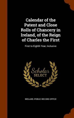 Calendar of the Patent and Close Rolls of Chancery in Ireland, of the Reign of Charles the First: First to Eighth Year, Inclusive(English)