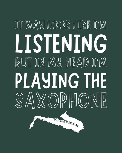 It May Look Like I'm Listening, but in My Head I'm Playing the Saxophone