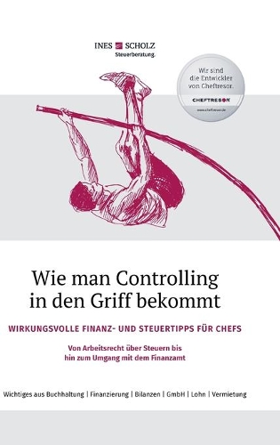 Wie man Controlling in den Griff bekommt: Wirkungsvolle Finanz- und Steuertipps für Chefs - Von Arbeitsrecht über Steuern bis hin zum Umgang mit dem Finanzamt