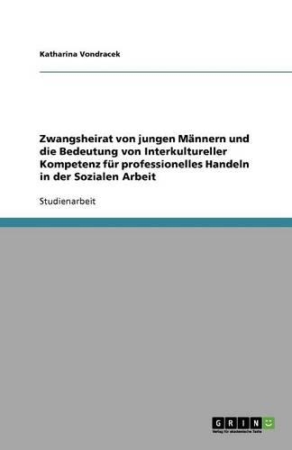 Zwangsheirat von jungen Männern und die Bedeutung von Interkultureller Kompetenz für professionelles Handeln in der Sozialen Arbeit
