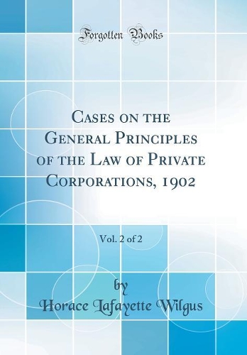 Cases on the General Principles of the Law of Private Corporations, 1902, Vol. 2 of 2 (Classic Reprint)