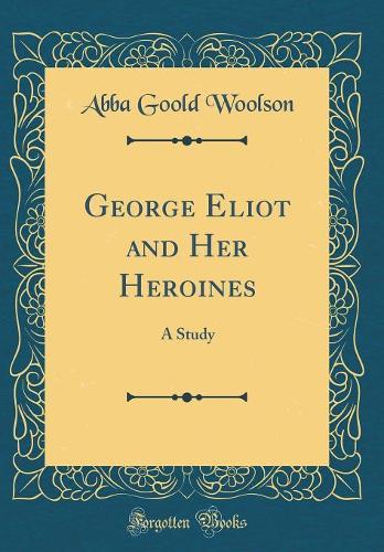 George Eliot and Her Heroines: A Study (Classic Reprint)