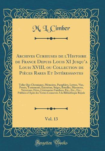 Archives Curieuses de l'Histoire de France Depuis Louis XI Jusqua Louis XVIII, ou Collection de Pièces Rares Et Intéressantes, Vol. 13: Telles Que Chroniques, Mémoires, Pamphlets, Lettres, Vies, Procès, Testaments, Exécution, Siéges, Batailles, Mas