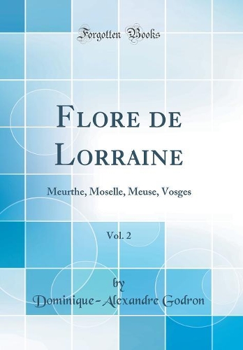 Flore de Lorraine, Vol. 2: Meurthe, Moselle, Meuse, Vosges (Classic Reprint)