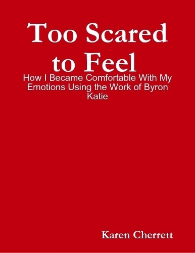 Too Scared to Feel : How I Became Comfortable With My Emotions Using the Work of Byron Katie