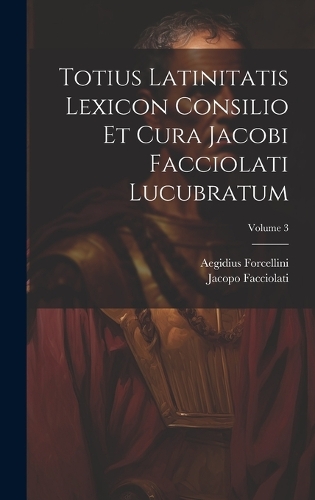 Totius Latinitatis Lexicon Consilio Et Cura Jacobi Facciolati Lucubratum; Volume 3
