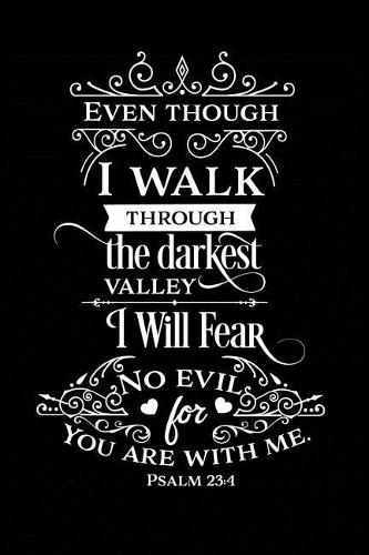 Even Though I Walk Through the Darkest Valley I Will Fear No Evil for You Are With Me.