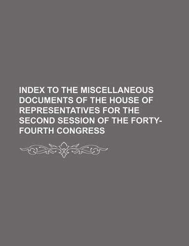 Index to the Miscellaneous Documents of the House of Representatives for the Second Session of the Forty-Fourth Congress