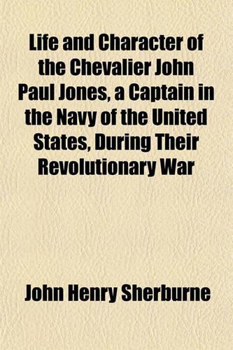 Life and Character of the Chevalier John Paul Jones, a Captain in the Navy of the United States, During Their Revolutionary War