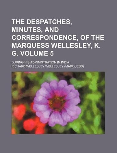 The Despatches, Minutes, and Correspondence, of the Marquess Wellesley, K. G; During His Administration in India Volume 5