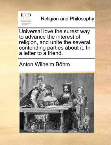 Universal Love the Surest Way to Advance the Interest of Religion, and Unite the Several Contending Parties about It. in a Letter to a Friend.