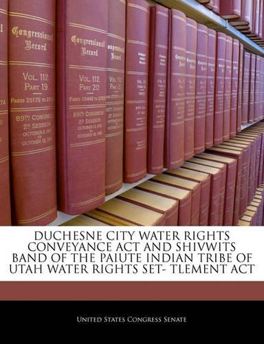 Duchesne City Water Rights Conveyance ACT and Shivwits Band of the Paiute Indian Tribe of Utah Water Rights Set- Tlement ACT